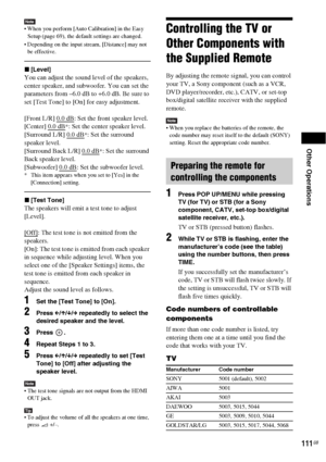 Page 111Other Operations
111GB
Note When you perform [Auto Calibration] in the Easy 
Setup (page 69), the default settings are changed.
 Depending on the input stream, [Distance] may not 
be effective.
x[Level]
You can adjust the sound level of the speakers, 
center speaker, and subwoofer. You can set the 
parameters from –6.0 dB to +6.0 dB. Be sure to 
set [Test Tone] to [On] for easy adjustment.
[Front L/R] 0.0 dB
: Set the front speaker level.
[Center] 0.0 dB
*: Set the center speaker level.
[Surround L/R]...