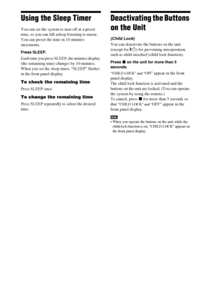 Page 116116GB
Using the Sleep Timer
You can set the system to turn off at a preset 
time, so you can fall asleep listening to music. 
You can preset the time in 10-minutes 
increments.
Press SLEEP.
Each time you press SLEEP, the minutes display 
(the remaining time) changes by 10-minutes.
When you set the sleep timer, “SLEEP” flashes 
in the front panel display.
To check the remaining time
Press SLEEP once.
To change the remaining time
Press SLEEP repeatedly to select the desired 
time.
Deactivating the Buttons...