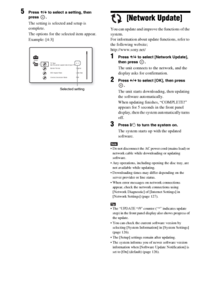 Page 118118GB
5Press X/x to select a setting, then 
press .
The setting is selected and setup is 
complete.
The options for the selected item appear.
Example: [4:3][Network Update]
You can update and improve the functions of the 
system.
For information about update functions, refer to 
the following website;
http://www.sony.net/
1Press X/x to select [Network Update], 
then press  .
The unit connects to the network, and the 
display asks for confirmation.
2Press C/c to select [OK], then press 
.
The unit starts...