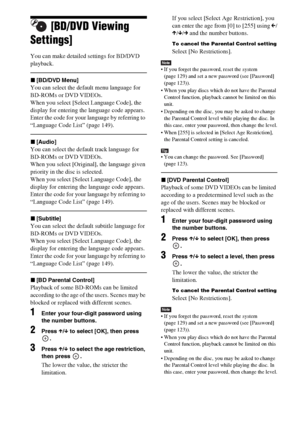 Page 122122GB
[BD/DVD Viewing 
Settings]
You can make detailed settings for BD/DVD 
playback.
x[BD/DVD Menu]
You can select the default menu language for 
BD-ROMs or DVD VIDEOs.
When you select [Select Language Code], the 
display for entering the language code appears. 
Enter the code for your language by referring to 
“Language Code List” (page 149).
x[Audio]
You can select the default track language for 
BD-ROMs or DVD VIDEOs.
When you select [Original], the language given 
priority in the disc is selected....