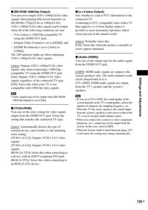 Page 125Settings and Adjustments
125GB
x[BD-ROM 1080/24p Output]
You can set to output 1920 × 1080p/24 Hz video 
signals when playing film-based materials on 
BD-ROMs (720p/24 Hz or 1080p/24 Hz).
1920 × 1080p/24 Hz video signals can be output 
when all of the following conditions are met.
– You connect a 1080/24p-compatible TV 
using the HDMI OUT jack,
– [Output Video Format] is set to [HDMI], and
– [HDMI Resolution] is set to [Auto] or 
[1080p].
The 24P indicator lights up when outputting 
1920 × 1080p/24 Hz...