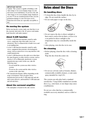 Page 131Additional Information
131GB
On moving the system
Before moving the system, make sure that there is no 
disc inserted, and remove the AC power cord (mains 
lead) from the wall outlet (mains).
About S-AIR function
 As the S-AIR function transmits sound by radio 
waves, sound may skip when radio waves are 
obstructed. This is a characteristic of radio waves and 
is not malfunction.
 As the S-AIR function transmits sound by radio 
waves, equipment that generates electromagnetic 
energy, such as a microwave...