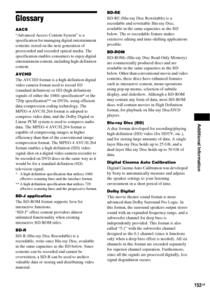 Page 153Additional Information
153GB
Glossary
AACS
“Advanced Access Content System” is a 
specification for managing digital entertainment 
contents stored on the next generation of 
prerecorded and recorded optical media. The 
specification enables consumers to enjoy digital 
entertainment content, including high-definition 
content.
AVCHD
The AVCHD format is a high-definition digital 
video camera format used to record SD 
(standard definition) or HD (high definition) 
signals of either the 1080i...