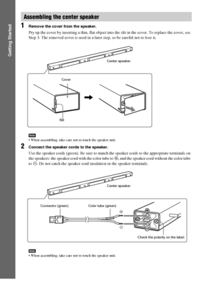 Page 2020GB
Getting Started
1Remove the cover from the speaker.
Pry up the cover by inserting a thin, flat object into the slit in the cover. To replace the cover, see 
Step 3. The removed cover is used in a later step, so be careful not to lose it.
Note When assembling, take care not to touch the speaker unit.
2Connect the speaker cords to the speaker.
Use the speaker cords (green). Be sure to match the speaker cords to the appropriate terminals on 
the speakers: the speaker cord with the color tube to 3, and...