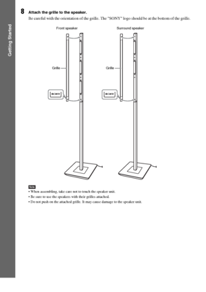 Page 2828GB
Getting Started
8Attach the grille to the speaker.
Be careful with the orientation of the grille. The SONY logo should be at the bottom of the grille.
Note When assembling, take care not to touch the speaker unit.
 Be sure to use the speakers with their grilles attached.
 Do not push on the attached grille. It may cause damage to the speaker unit.
GrilleFront speaker Surround speaker
Grille
 