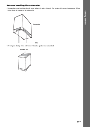 Page 4141GB
Getting Started
Note on handling the subwoofer
 Do not place your hand into the slit of the subwoofer when lifting it. The speaker driver may be damaged. When 
lifting, hold the bottom of the subwoofer.
 Do not push the top of the subwoofer where the speaker unit is installed.
Slits Subwoofer
Speaker unit
 