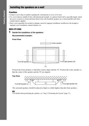 Page 4242GB
Getting Started
Caution
 Contact a screw shop or installer regarding the wall material or screws to be used.
 Use screws that are suitable for the wall material and strength. As a plaster board wall is especially fragile, attach 
the screws securely to a beam and fasten them to the wall. Install the speakers on a vertical and flat wall where 
reinforcement is applied.
 Sony is not responsible for accident or damage caused by improper installation, insufficient wall strength or 
improper screw...