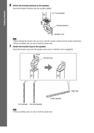 Page 4646GB
Getting Started
6Attach the bracket (bottom) to the speaker.
Insert the bracket (bottom) into the speaker tightly.
Note When attaching the bracket, take care not to catch the speaker cord between the speaker and bracket.
 When assembling, take care not to touch the speaker unit.
7Attach the bracket (top) to the speaker.
Insert the bracket (top) into the speaker and secure it with the screw (supplied).
Note When assembling, take care not to touch the speaker unit.
Ex. Front speaker
Bracket (bottom)...