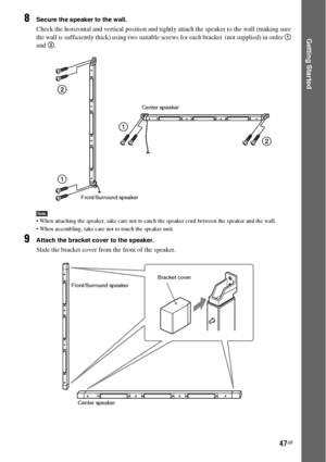 Page 4747GB
Getting Started
8Secure the speaker to the wall.
Check the horizontal and vertical position and tightly attach the speaker to the wall (making sure 
the wall is sufficiently thick) using two suitable screws for each bracket  (not supplied) in order 1 
and 2.
Note When attaching the speaker, take care not to catch the speaker cord between the speaker and the wall.
 When assembling, take care not to touch the speaker unit.
9Attach the bracket cover to the speaker.
Slide the bracket cover from the...