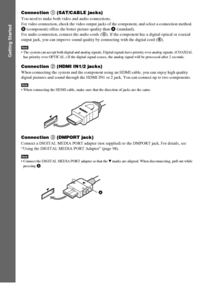 Page 6060GB
Getting Started
Connection 1 (SAT/CABLE jacks)
You need to make both video and audio connections.
For video connection, check the video output jacks of the component, and select a connection method. 
B (component) offers the better picture quality than A (standard).
For audio connection, connect the audio cords (A). If the component has a digital optical or coaxial 
output jack, you can improve sound quality by connecting with the digital cord (B).
Note The system can accept both digital and analog...