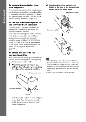 Page 6868GB
Getting Started
To prevent transmission from 
your neighbors
To prevent the transmission from neighbors, you 
can identify the unit and the surround amplifier 
by performing the pairing operation. For details, 
see “Identifying the unit with a specific S-AIR 
sub unit (Pairing operation)” (page 102).
To use the surround amplifier for 
the surround back speakers
You can enjoy 7.1 surround sound with the 
surround back speakers by purchasing the 
additional surround amplifier.
To use the surround...