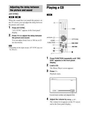 Page 8282GB
When the sound does not match the pictures on 
the TV screen, you can adjust the delay between 
the picture and sound.
1Press A/V SYNC.
“A/V SYNC” appears in the front panel 
display.
2Press X/x to adjust the delay between 
the picture and sound.
You can adjust from 0 ms to 300 ms in 25 
ms increments.
Note Depending on the input stream, A/V SYNC may not 
be effective.
Playing a CD
1Press FUNCTION repeatedly until “BD/
DVD” appears in the front panel 
display.
2Load a CD.
The Music Player screen...