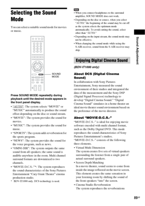 Page 89Sound Adjustment
89GB
Selecting the Sound 
Mode
You can select a suitable sound mode for movies 
or music.
Press SOUND MODE repeatedly during 
playback until the desired mode appears in 
the front panel display.
: The system selects “MOVIE” or 
“MUSIC” automatically to produce the sound 
effect depending on the disc or sound stream.
 “MOVIE”: The system provides the sound for 
movies.
 “MUSIC”: The system provides the sound for 
music.
 “SPORTS”: The system adds reverberation for 
the sports program....