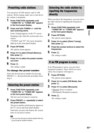 Page 93Tuner
93GB
You can preset 20 FM stations, and 10 AM 
stations. Before tuning, make sure to turn down 
the volume to minimum.
1Press FUNCTION repeatedly until 
“TUNER FM” or “TUNER AM” appears 
in the front panel display.
2Press and hold TUNING +/– until the 
auto scanning starts.
[Auto Tuning] appears on the TV screen.
Scanning stops when the system tunes in a 
station. 
“TUNED” and “ST” (for stereo program) 
light up in the front panel display.
3Press OPTIONS.
The options menu appears.
4Press X/x to...