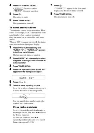 Page 9696GB
4Press X/x to select “MONO.”
: Stereo reception.
 “MONO”: Monaural reception.
5Press .
The setting is made.
6Press TUNER MENU.
The system menu turns off.
To name preset stations
You can enter a name for preset stations. These 
names (for example, “ABC”) appear in the front 
panel display when a station is selected.
Only one name can be entered for each preset 
station.
When an RDS broadcast is received, the station 
name appears in the front panel display.
1Press FUNCTION repeatedly until 
“TUNER...