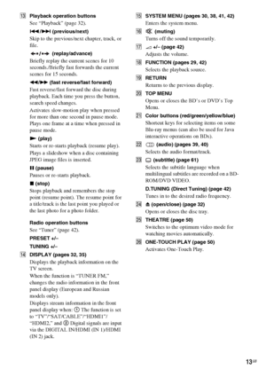 Page 1313GB
MPlayback operation buttons 
See “Playback” (page 32). 
./> (previous/next)
Skip to the previous/next chapter, track, or 
file.
 (replay/advance)
Briefly replay the current scenes for 10 
seconds./Briefly fast forwards the current 
scenes for 15 seconds.
m/M (fast reverse/fast forward)
Fast reverse/fast forward the disc during 
playback. Each time you press the button, 
search speed changes.
Activates slow-motion play when pressed 
for more than one second in pause mode. 
Plays one frame at a time...