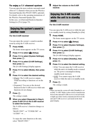 Page 4646GB
To enjoy a 7.1 channel system
You can enjoy the more realistic surround sound 
effect of 7.1 channels when you use the Wireless 
Surround Speaker Kit (WAHT-SBP2, optional). 
For details, refer to the operating instructions of 
the Wireless Surround Speaker Kit.
In this case, set [Surround Back] in [Speaker 
Settings] to [Yes] (page 53). 
You can enjoy the system’s sound in another 
room by using the S-AIR receiver.
1Press HOME.
The home menu appears on the TV screen.
2Press C/c to select   [Setup]....