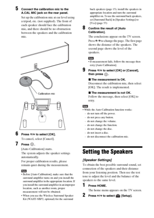 Page 5252GB
5Connect the calibration mic to the 
A.CAL MIC jack on the rear panel.
Set up the calibration mic at ear level using 
a tripod, etc. (not supplied). The front of 
each speaker should face the calibration 
mic, and there should be no obstruction 
between the speakers and the calibration 
mic.
6Press X/x to select [OK].
To cancel, select [Cancel].
7Press .
[Auto Calibration] starts.
The system adjusts the speaker settings 
automatically.
For proper calibration results, please 
remain quiet during the...