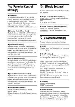 Page 6262GB
[Parental Control 
Settings]
x[Password]
Set or change the password for the Parental 
Control function. A password allows you to set 
a restriction on BD-ROM, DVD VIDEO, or 
Internet video playback. If necessary, you can 
differentiate the restriction levels for 
BD-ROMs, DVD VIDEOs, and Internet videos.
x[Parental Control Area Code]
Playback of some BD-ROMs or DVD VIDEOs 
can be limited according to the geographic area. 
Scenes may be blocked or replaced with 
different scenes. Follow the on-screen...