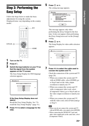 Page 29masterpage:Right
specdef v20080116 filename[I:\FM E_data\850138S_BDV-Z2\0527_data 
up\4136891111\4136891111BDVZ7AEP\02-BDVZ7AEP\gb04gst.fm]
 model name [BDV-Z7_GB]
 [4-136-891-11(1)]
29GB
Getting Started
Step 3: Performing the 
Easy SetupFollow the Steps below to make the basic 
adjustments for using the system.
Displayed items vary depending on the country 
model.1
Turn on the TV.
2
Press [/1.
3
Switch the input selector on your TV so 
that the signal from the system 
appears on the TV screen.The Easy...