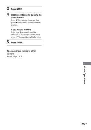 Page 6565GB
Other Operations
3Press NAME.
4Create an index name by using the
cursor buttons:
Press x/X to select a character, then
press c to move the cursor to the next
position.
If you make a mistake
Press C or c repeatedly until the
character to be changed flashes, then
press x/X to select the right character.
5Press ENTER.
To assign index names to other
stations
Repeat Steps 2 to 5.
 