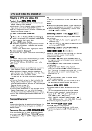 Page 31OPERATION
31GB
DVD and Video CD Operation 
Playing a DVD and Video CD
Playback Setup 
zTurn on the TV and select the video input source con-
nected to the DVD/VCR Receiver. 
zAudio system: Turn on the audio system and select the
input source connected to the DVD/VCR Receiver.
z zSet the Output Source to DVD as shown in Selecting the
Output/Input Source on page 13.
1
Press ADVD to open the disc tray.
2
Place a disc on the tray, with the label facing up.  
When a double-sided DVD is inserted, make sure...