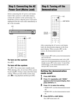 Page 2424GB
Before connecting the AC power cord (mains 
lead) of this system to a wall outlet (mains), 
connect the speakers to the system (page 14).
Install this system so that the power cord can be 
unplugged from the wall socket immediately in 
the event of trouble.
To turn on the system
Press "/1.
To turn off the system
Press "/1. The system enters standby mode.
While playing a disc, do not turn off the system 
by pressing "/1. Doing so may cancel the menu 
settings. When you turn off the...