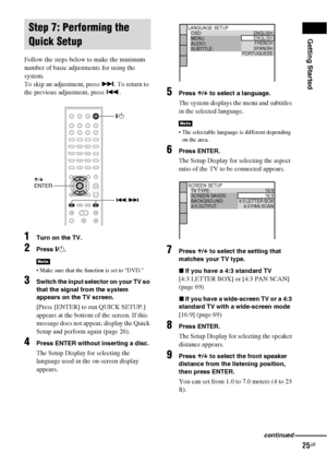 Page 25Getting Started
25GB
Follow the steps below to make the minimum 
number of basic adjustments for using the 
system.
To skip an adjustment, press >. To return to 
the previous adjustment, press ..
1Turn on the TV.
2Press [/1.
 Make sure that the function is set to “DVD.”
3Switch the input selector on your TV so 
that the signal from the system 
appears on the TV screen.
[Press [ENTER] to run QUICK SETUP.] 
appears at the bottom of the screen. If this 
message does not appear, display the Quick 
Setup and...