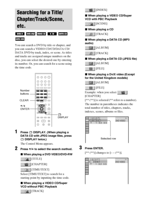 Page 4444GB
You can search a DVD by title or chapter, and 
you can search a VIDEO CD/CD/DATA CD/
DATA DVD by track, index, or scene. As titles 
and tracks are assigned unique numbers on the 
disc, you can select the desired one by entering 
its number. Or, you can search for a scene using 
the time code.
1Press   DISPLAY. (When playing a 
DATA CD with JPEG image files, press 
 DISPLAY twice.)
The Control Menu appears.
2Press X/x to select the search method.
xWhen playing a DVD VIDEO/DVD-RW
 [TITLE]
 [CHAPTER]...