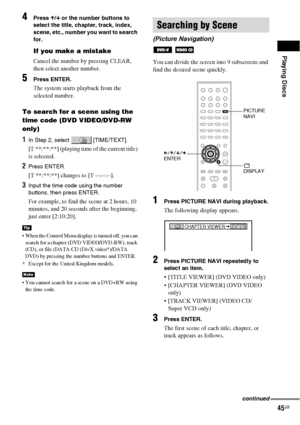 Page 45Playing Discs
45GB
4Press X/x or the number buttons to 
select the title, chapter, track, index, 
scene, etc., number you want to search 
for.
If you make a mistake
Cancel the number by pressing CLEAR, 
then select another number.
5Press ENTER.
The system starts playback from the 
selected number.
To search for a scene using the 
time code (DVD VIDEO/DVD-RW 
only)
1In Step 2, select   [TIME/TEXT].
[T **:**:**] (playing time of the current title) 
is selected.
2Press ENTER.
[T **:**:**] changes to [T...