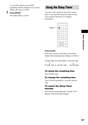 Page 65Other Operations
65GB
To erase the character, press C/c 
repeatedly until the character to be erased 
flashes, then press CLEAR.
7Press ENTER.
The station name is stored.You can set the system to turn off at a preset 
time, so you can fall asleep listening to music. 
You can preset the time in 10 minutes 
decrements.
Press SLEEP.
Each time you press this button, the minutes 
display (the remaining time) changes as follows:
To check the remaining time
Press SLEEP once.
To change the remaining time
Press...