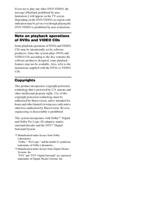 Page 88GB
If you try to play any other DVD VIDEO, the 
message [Playback prohibited by area 
limitations.] will appear on the TV screen. 
Depending on the DVD VIDEO, no region code 
indication may be given even though playing the 
DVD VIDEO is prohibited by area restrictions.
Note on playback operations 
of DVDs and VIDEO CDs
Some playback operations of DVDs and VIDEO 
CDs may be intentionally set by software 
producers. Since this system plays DVDs and 
VIDEO CDs according to the disc contents the 
software...