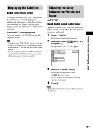 Page 45Various Functions for Playing Discs
masterpage:Right
specdef v20070110 filename[I:\FM E_data\1011_DAV-
DZ1000_rev\2895978121\2895978121DAVDZ1000\gb08pla.fm]
 model name [DAV-DZ1000]
 [2-895-978-12(1)]
45GB
If subtitles are recorded on a disc, you can turn 
the subtitles on or off while playing. If 
multilingual subtitles are recorded on the disc, 
you can change the subtitle language while 
playing, or turn the subtitles on or off whenever 
you want.
Press SUBTITLE during playback.
Each time you press...