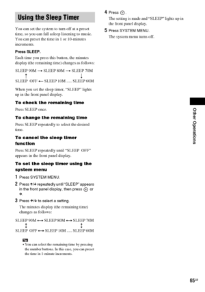 Page 65Other Operations
masterpage:Right
specdef v20070110 filename[I:\FM E_data\1011_DAV-
DZ1000_rev\2895978121\2895978121DAVDZ1000\gb10oth.fm]
 model name [DAV-DZ1000]
 [2-895-978-12(1)]
65GB
You can set the system to turn off at a preset 
time, so you can fall asleep listening to music. 
You can preset the time in 1 or 10-minutes 
increments.
Press SLEEP.
Each time you press this button, the minutes 
display (the remaining time) changes as follows:
When you set the sleep timer, “SLEEP” lights 
up in the...