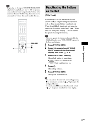 Page 67Other Operations
masterpage:Right
specdef v20070110 filename[I:\FM E_data\1011_DAV-
DZ1000_rev\2895978121\2895978121DAVDZ1000\gb10oth.fm]
 model name [DAV-DZ1000]
 [2-895-978-12(1)]
67GB
Note Depending on the type of DIGITAL MEDIA PORT 
adapter (not supplied), you may be able to operate a 
connected component using either the buttons on the 
remote or the unit. The following illustration shows 
an example of buttons that can be used in this case.
You can deactivate the buttons on the unit 
(except for...