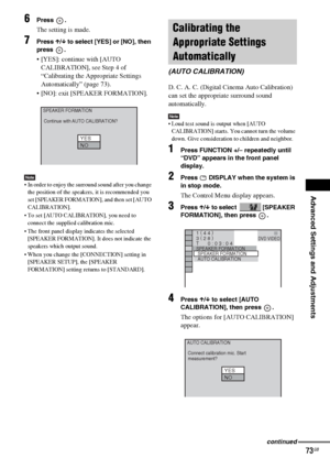 Page 73Advanced Settings and Adjustments
masterpage:Right
specdef v20070110 filename[I:\FM E_data\1011_DAV-
DZ1000_rev\2895978121\2895978121DAVDZ1000\gb11adv.fm]
 model name [DAV-DZ1000]
 [2-895-978-12(1)]
73GB
6Press .
The setting is made.
7Press X/x to select [YES] or [NO], then 
press .
 [YES]: continue with [AUTO 
CALIBRATION], see Step 4 of 
“Calibrating the Appropriate Settings 
Automatically” (page 73).
 [NO]: exit [SPEAKER FORMATION].
Note In order to enjoy the surround sound after you change 
the...