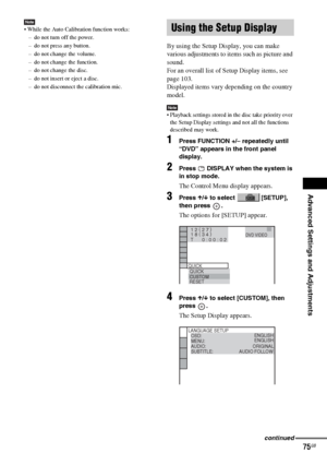 Page 75Advanced Settings and Adjustments
masterpage:Right
specdef v20070110 filename[I:\FM E_data\1011_DAV-
DZ1000_rev\2895978121\2895978121DAVDZ1000\gb11adv.fm]
 model name [DAV-DZ1000]
 [2-895-978-12(1)]
75GB
Note While the Auto Calibration function works:
– do not turn off the power.
– do not press any button.
– do not change the volume.
– do not change the function.
– do not change the disc.
– do not insert or eject a disc.
– do not disconnect the calibration mic.
By using the Setup Display, you can make...