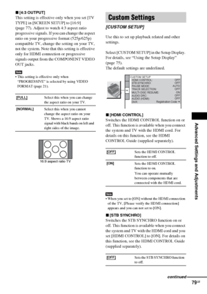 Page 79Advanced Settings and Adjustments
masterpage:Right
specdef v20070110 filename[I:\FM E_data\1011_DAV-
DZ1000_rev\2895978121\2895978121DAVDZ1000\gb11adv.fm]
 model name [DAV-DZ1000]
 [2-895-978-12(1)]
79GB
x[4:3 OUTPUT]
This setting is effective only when you set [TV 
TYPE] in [SCREEN SETUP] to [16:9] 
(page 77). Adjust to watch 4:3 aspect ratio 
progressive signals. If you can change the aspect 
ratio on your progressive format (525p/625p) 
compatible TV, change the setting on your TV, 
not the system....