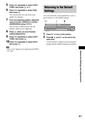 Page 83Advanced Settings and Adjustments
masterpage:Right
specdef v20070110 filename[I:\FM E_data\1011_DAV-
DZ1000_rev\2895978121\2895978121DAVDZ1000\gb11adv.fm]
 model name [DAV-DZ1000]
 [2-895-978-12(1)]
83GB
5Press X/x repeatedly to select [TEST 
TONE], then press   or c.
6Press X/x repeatedly to select [ON], 
then press  .
You will hear the test tone from each 
speaker in sequence.
7From your listening position, adjust the 
value of [LEVEL (FRONT)] or [LEVEL 
(SURROUND)] using C/X/x/c.
The test tone is...