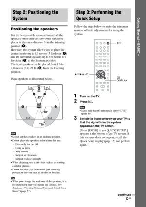 Page 1313GB
Getting Started – BASIC –
Positioning the speakers
For the best possible surround sound, all the 
speakers other than the subwoofer should be 
placed at the same distance from the listening 
position (A). 
However, this system allows you to place the 
center speaker up to 1.6 meters (5 ft) closer (B) 
and the surround speakers up to 5.0 meters (16 
ft) closer (C) to the listening position.
The front speakers can be placed from 1.0 to 
7.0 meters (3 to 23 ft) (A) from the listening 
position.
Place...