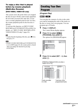 Page 27Various Functions for Playing Discs
27GB
To enjoy a disc that is played 
before by resume playback 
(Multi-disc Resume)
(DVD VIDEO, VIDEO CD only)
This system stores the point where you stopped 
the disc for up to 40 discs and resumes playback 
the next time you insert the same disc. If you 
store a resume playback point for the 41st disc, 
the resume playback point for the first disc is 
deleted.
To activate this function, set [MULTI-DISC 
RESUME] in [CUSTOM SETUP] to [ON]. For 
details, see...