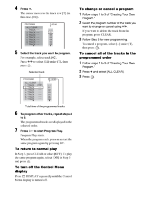 Page 2828GB
4Press c.
The cursor moves to the track row [T] (in 
this case, [01]).
5Select the track you want to program.
For example, select track [02].
Press X/x to select [02] under [T], then 
press .
6To program other tracks, repeat steps 4 
to 5.
The programmed tracks are displayed in the 
selected order.
7Press H to start Program Play.
Program Play starts.
When the program ends, you can restart the 
same program again by pressing H.
To return to normal play
In Step 3, press CLEAR or select [OFF]. To play...