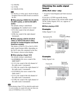 Page 3232GB
 [2: MAIN]

 [2: MAIN+SUB]
Note [2: MAIN], [2: SUB], and [2: MAIN+SUB] do 
not appear when one audio stream is recorded on 
the disc.
xWhen playing a VIDEO CD, CD, DATA 
CD (MP3 audio), or DATA DVD (MP3 
audio)
The default setting is underlined.
 [STEREO]
: the standard stereo sound
 [1/L]: the sound of the left channel 
(monaural)
 [2/R]: the sound of the right channel 
(monaural)
xWhen playing a DATA CD (DivX 
video) or DATA DVD (DivX video) 
(except for United Kingdom and North 
American models)...