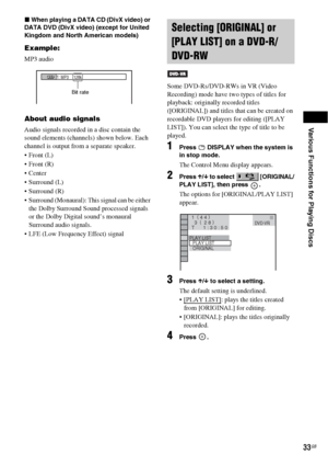 Page 33Various Functions for Playing Discs
33GB
xWhen playing a DATA CD (DivX video) or 
DATA DVD (DivX video) (except for United 
Kingdom and North American models)
Example:
MP3 audio
About audio signals
Audio signals recorded in a disc contain the 
sound elements (channels) shown below. Each 
channel is output from a separate speaker.
 Front (L)
 Front (R)

 Surround (L)
 Surround (R)
 Surround (Monaural): This signal can be either 
the Dolby Surround Sound processed signals 
or the Dolby Digital sound’s...