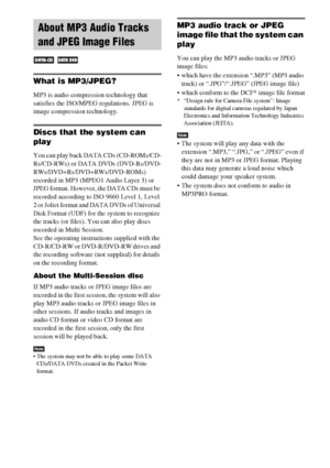 Page 3838GB
What is MP3/JPEG?
MP3 is audio compression technology that 
satisfies the ISO/MPEG regulations. JPEG is 
image compression technology.
Discs that the system can 
play
You can play back DATA CDs (CD-ROMs/CD-
Rs/CD-RWs) or DATA DVDs (DVD-Rs/DVD-
RWs/DVD+Rs/DVD+RWs/DVD-ROMs) 
recorded in MP3 (MPEG1 Audio Layer 3) or 
JPEG format. However, the DATA CDs must be 
recorded according to ISO 9660 Level 1, Level 
2 or Joliet format and DATA DVDs of Universal 
Disk Format (UDF) for the system to recognize 
the...