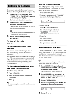 Page 4848GB
Preset radio stations in the system’s memory 
first (see “Presetting Radio Stations” (page 47)).
1Press FUNCTION repeatedly until 
“TUNER FM” or “TUNER AM” appears 
in the front panel display.
The last received station is tuned in.
2Press PRESET + or – repeatedly to 
select the preset station.
Each time you press the button, the system 
tunes in one preset station.
Tip You can select the preset station number directly 
by pressing the number buttons.
3Adjust the volume by pressing 
VOLUME +/–.
To...
