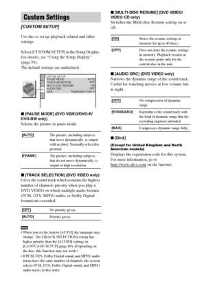 Page 6262GB
Use this to set up playback related and other 
settings.
Select [CUSTOM SETUP] in the Setup Display. 
For details, see “Using the Setup Display” 
(page 59).
The default settings are underlined.
x[PAUSE MODE] (DVD VIDEO/DVD-R/
DVD-RW only)
Selects the picture in pause mode.
x[TRACK SELECTION] (DVD VIDEO only)
Gives the sound track which contains the highest 
number of channels priority when you play a 
DVD VIDEO on which multiple audio formats 
(PCM, DTS, MPEG audio, or Dolby Digital 
format) are...