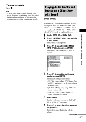 Page 47Various Functions for Playing Discs
47GB
To stop playback
Press x.
Tip A scroll box is displayed at the right side of the 
screen. To display the additional image files, select 
the bottom image and press x. To return to the 
previous image, select the top image and press X.
You can play a slide show with sound by first 
placing both MP3 and JPEG files in the same 
album on a DATA CD or DATA DVD. When 
you play back the DATA CD or DATA DVD, 
select [AUTO] mode as explained below.
1Load a DATA CD or DATA...
