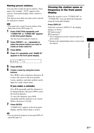 Page 51Tuner Functions
51GB
Naming preset stations
You can enter a name for preset stations. These 
names (for example, “XYZ”) appear in the 
system’s front panel display when a station is 
selected.
Note that no more than one name can be entered 
for each preset station.
Note You cannot enter a name for preset stations of the 
Radio Data System (RDS) (page 52).
1Press FUNCTION repeatedly until 
“TUNER FM” or “TUNER AM” appears 
in the front panel display.
The last received station is tuned in.
2Press PRESET +...