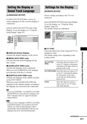 Page 67Advanced Settings and Adjustments
67GB
[LANGUAGE SETUP] allows you to set 
various languages for the on-screen display or 
sound track.
Select [LANGUAGE SETUP] in the Setup 
Display. To use the display, see “Using the 
Setup Display” (page 65).
x[OSD] (On-Screen Display)
Switches the display language on the screen.
x[MENU] (DVD VIDEO only)
You can select the desired language for the 
disc’s menu.
x[AUDIO] (DVD VIDEO only)
Switches the language of the sound track.
When you select [ORIGINAL], the language...